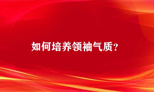 如何培养领袖气质？