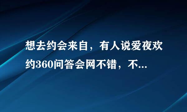 想去约会来自，有人说爱夜欢约360问答会网不错，不知道靠谱伤蛋清聚零振不？