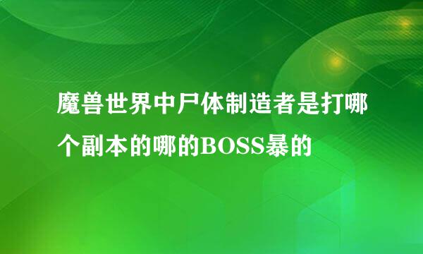 魔兽世界中尸体制造者是打哪个副本的哪的BOSS暴的