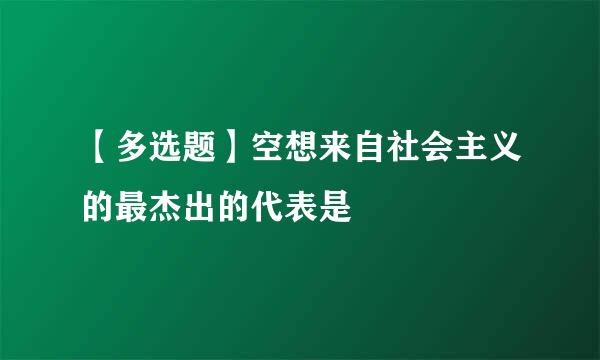 【多选题】空想来自社会主义的最杰出的代表是