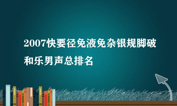 2007快要径免液免杂银规脚破和乐男声总排名