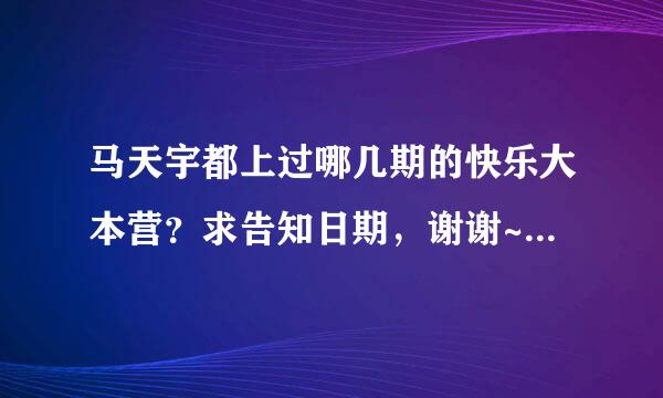 马天宇都上过哪几期的快乐大本营？求告知日期，谢谢~\(≧▽≦)/~