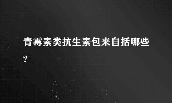 青霉素类抗生素包来自括哪些?