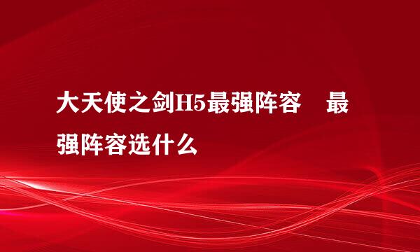 大天使之剑H5最强阵容 最强阵容选什么