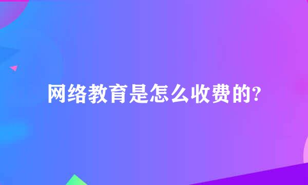 网络教育是怎么收费的?