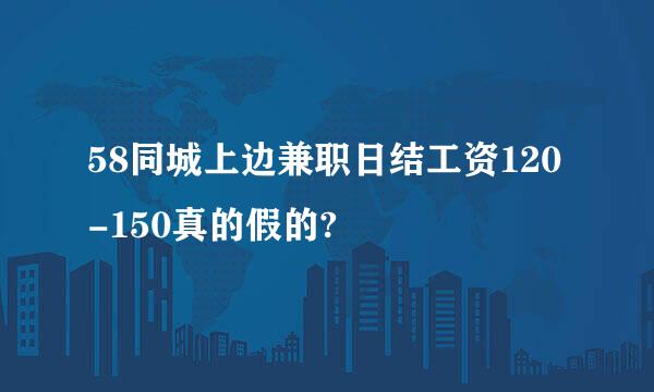 58同城上边兼职日结工资120-150真的假的?