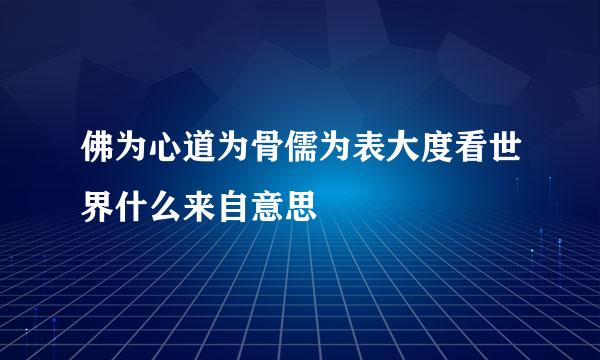 佛为心道为骨儒为表大度看世界什么来自意思