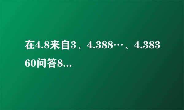 在4.8来自3、4.388…、4.38360问答8这三个数中，最大的数是_____，_____...