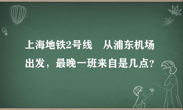 上海地铁2号线 从浦东机场出发，最晚一班来自是几点？