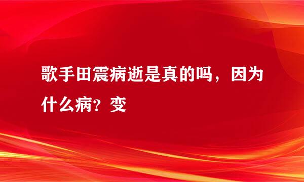 歌手田震病逝是真的吗，因为什么病？变