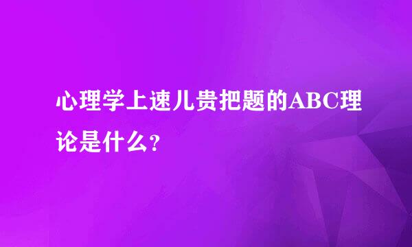 心理学上速儿贵把题的ABC理论是什么？