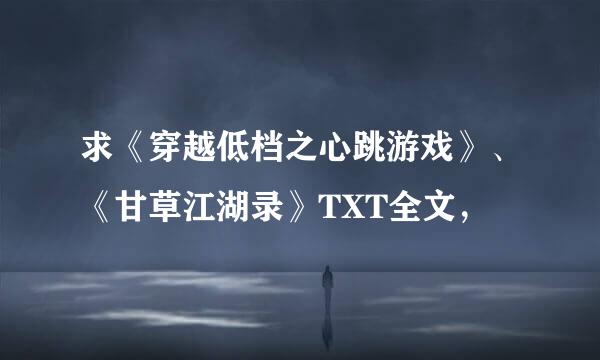 求《穿越低档之心跳游戏》、《甘草江湖录》TXT全文，