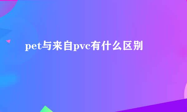 pet与来自pvc有什么区别