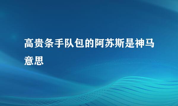 高贵条手队包的阿苏斯是神马意思