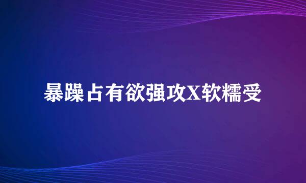 暴躁占有欲强攻X软糯受