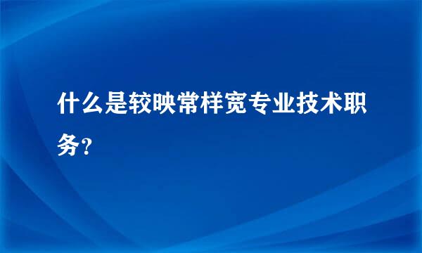 什么是较映常样宽专业技术职务？