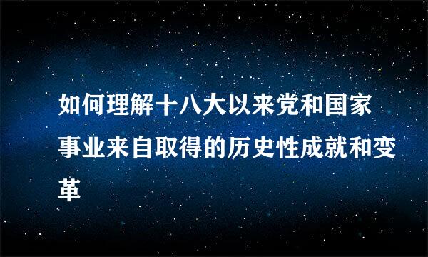 如何理解十八大以来党和国家事业来自取得的历史性成就和变革