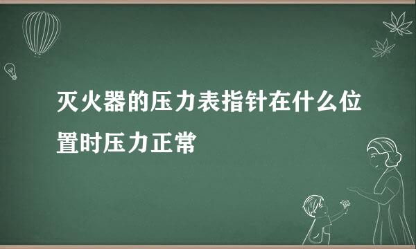 灭火器的压力表指针在什么位置时压力正常