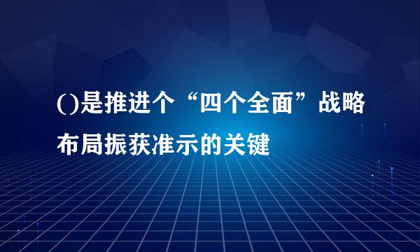 ()是推进个“四个全面”战略布局振获准示的关键