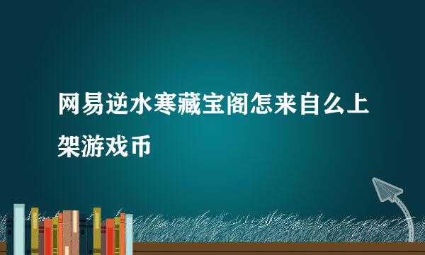 网易逆水寒藏宝阁怎来自么上架游戏币