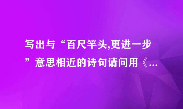 写出与“百尺竿头,更进一步”意思相近的诗句请问用《登鹳阿味需考雀楼》里面的那一句可不可以...