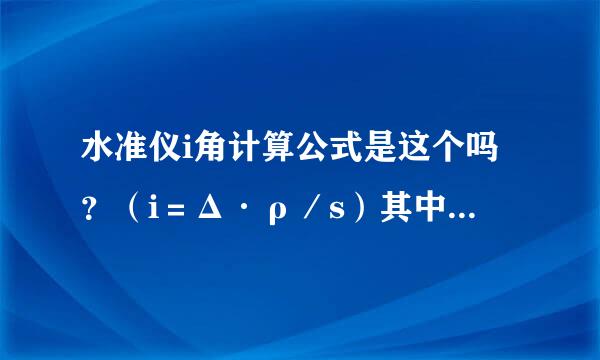 水准仪i角计算公式是这个吗？（i＝Δ·ρ／s）其中p表示的是什么。S是什么意思？还有别的计算公式吗？