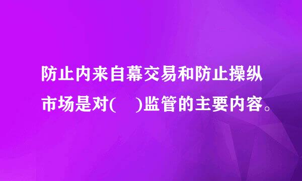 防止内来自幕交易和防止操纵市场是对( )监管的主要内容。