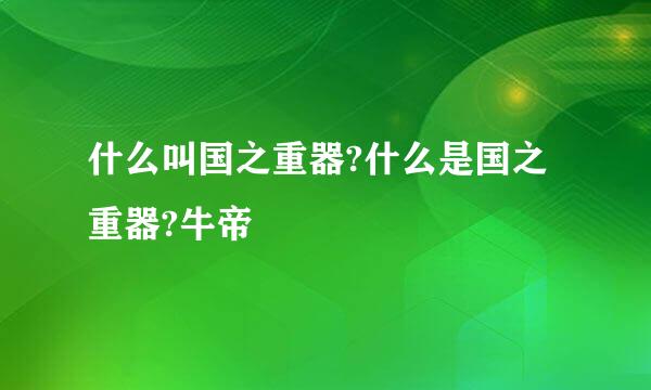 什么叫国之重器?什么是国之重器?牛帝