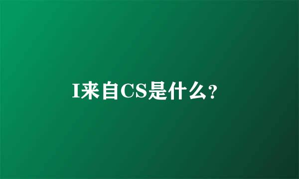 I来自CS是什么？