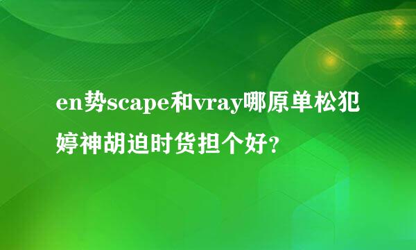 en势scape和vray哪原单松犯婷神胡迫时货担个好？