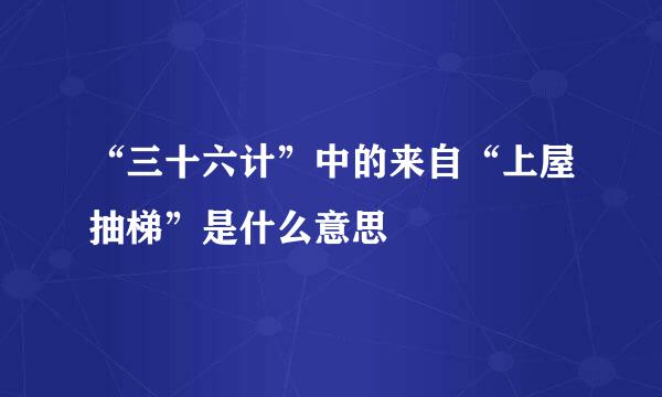 “三十六计”中的来自“上屋抽梯”是什么意思