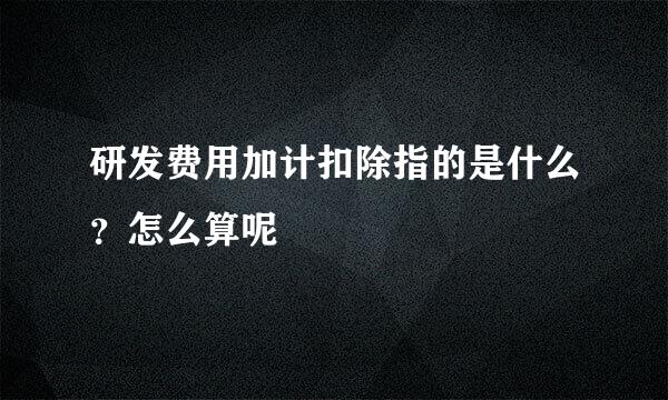 研发费用加计扣除指的是什么？怎么算呢