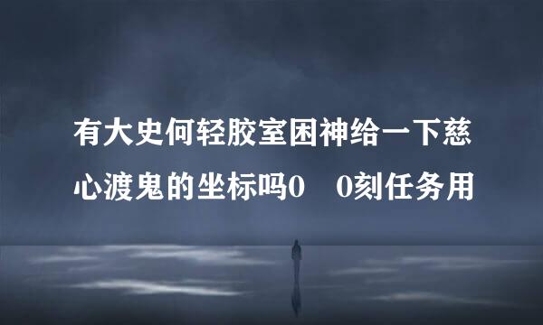 有大史何轻胶室困神给一下慈心渡鬼的坐标吗0 0刻任务用