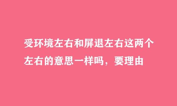 受环境左右和屏退左右这两个左右的意思一样吗，要理由