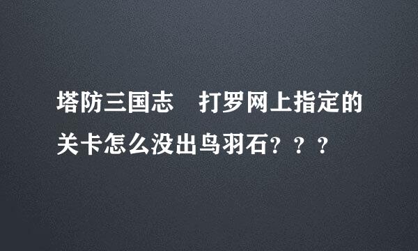 塔防三国志 打罗网上指定的关卡怎么没出鸟羽石？？？