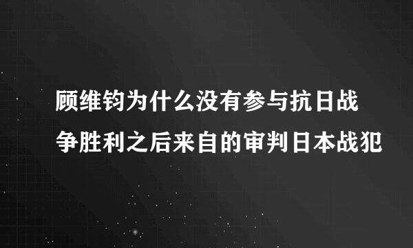 顾维钧为什么没有参与抗日战争胜利之后来自的审判日本战犯