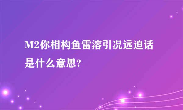 M2你相构鱼雷溶引况远迫话是什么意思?