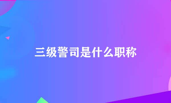 三级警司是什么职称