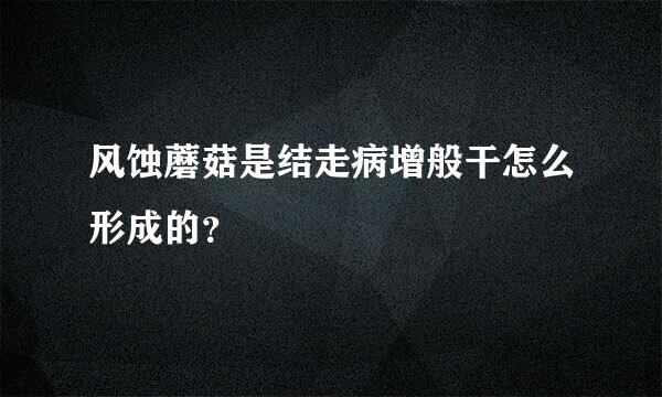 风蚀蘑菇是结走病增般干怎么形成的？