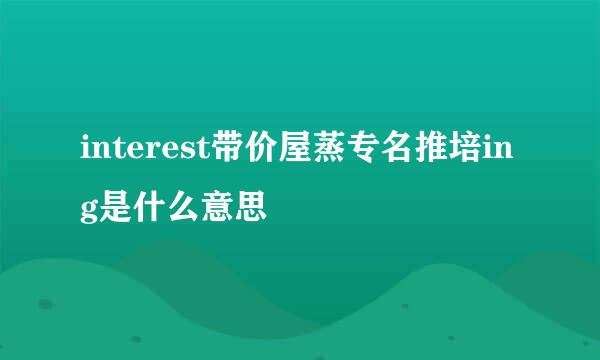 interest带价屋蒸专名推培ing是什么意思