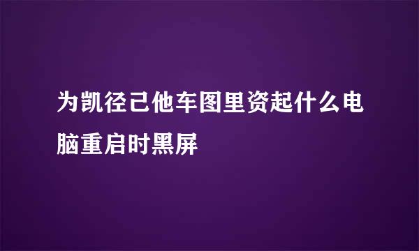 为凯径己他车图里资起什么电脑重启时黑屏