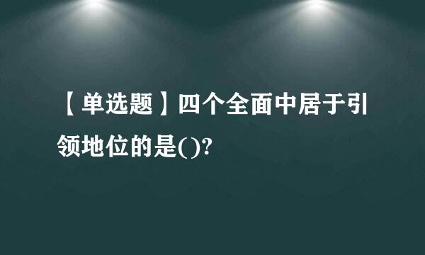 【单选题】四个全面中居于引领地位的是()?