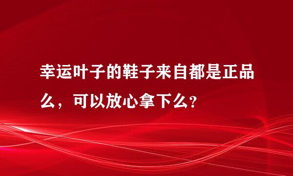 幸运叶子的鞋子来自都是正品么，可以放心拿下么？