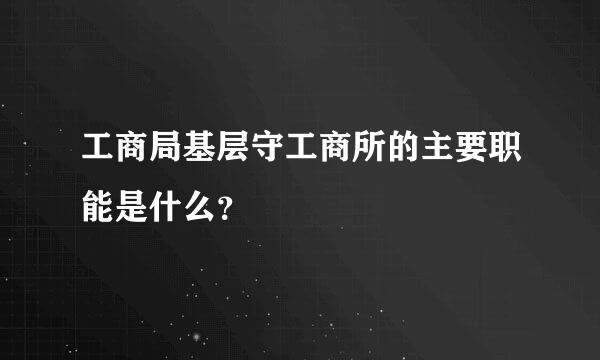 工商局基层守工商所的主要职能是什么？