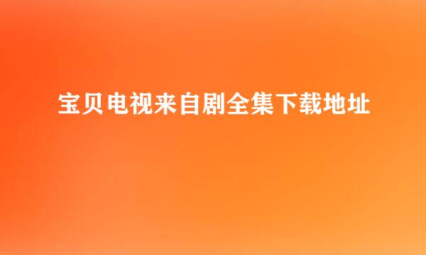 宝贝电视来自剧全集下载地址