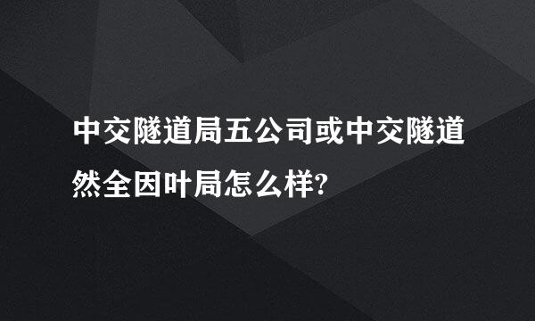 中交隧道局五公司或中交隧道然全因叶局怎么样?