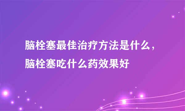 脑栓塞最佳治疗方法是什么，脑栓塞吃什么药效果好