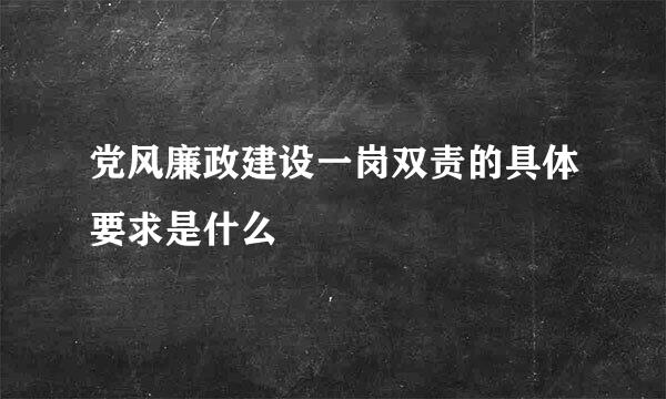 党风廉政建设一岗双责的具体要求是什么