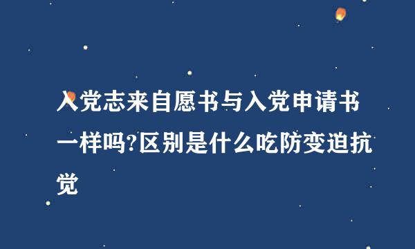 入党志来自愿书与入党申请书一样吗?区别是什么吃防变迫抗觉