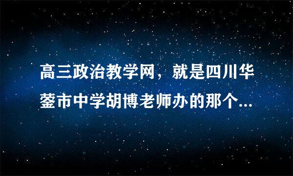 高三政治教学网，就是四川华蓥市中学胡博老师办的那个网站，为什么从上周开始就打不开了，跪谢！